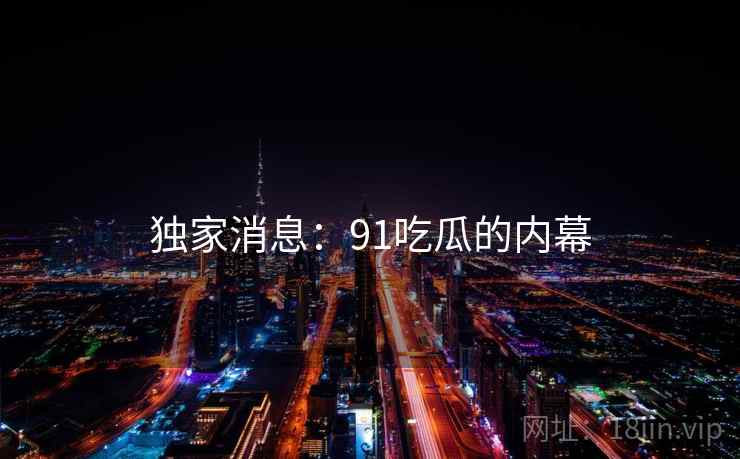 独家消息：91吃瓜的内幕