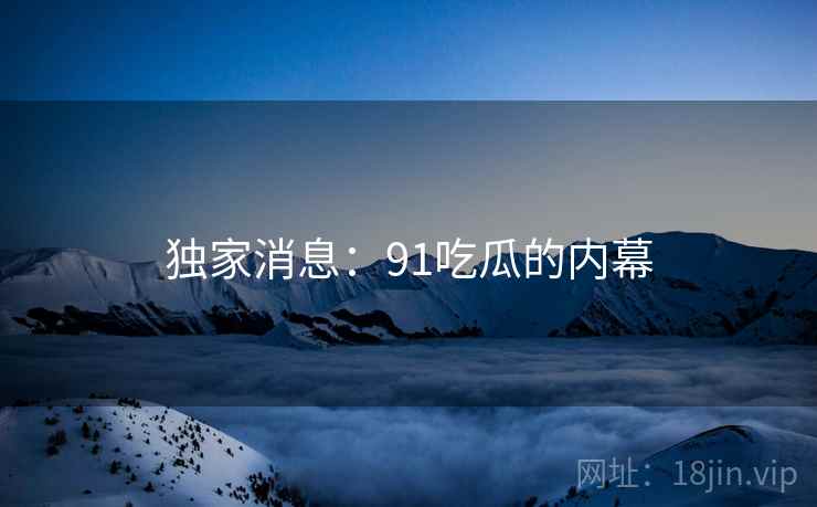 独家消息：91吃瓜的内幕