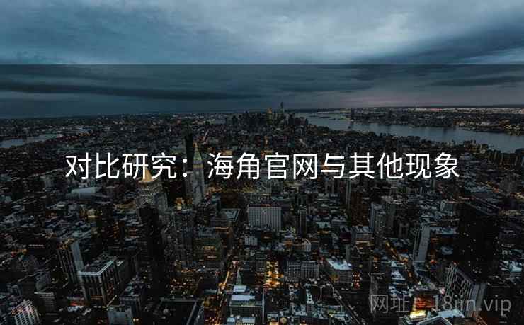 对比研究：海角官网与其他现象