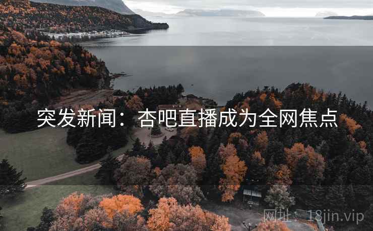 突发新闻：杏吧直播成为全网焦点