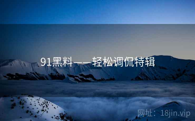 91黑料——轻松调侃特辑