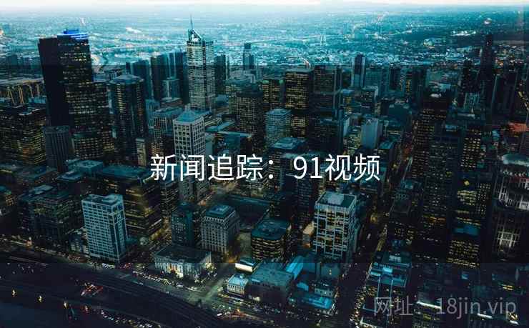 新闻追踪：91视频