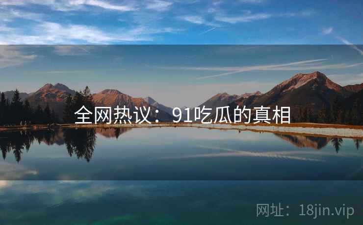 全网热议：91吃瓜的真相