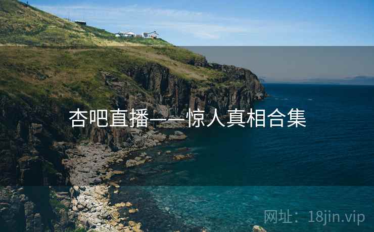 杏吧直播——惊人真相合集