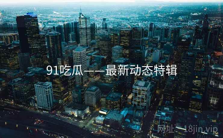 91吃瓜——最新动态特辑