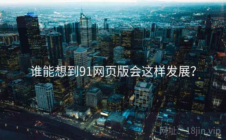 谁能想到91网页版会这样发展？