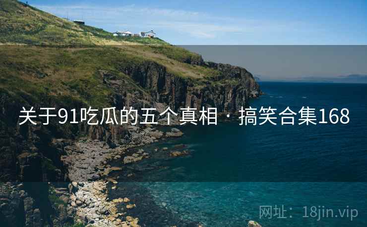 关于91吃瓜的五个真相 · 搞笑合集168