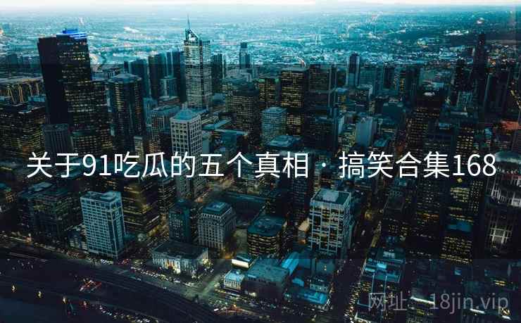 关于91吃瓜的五个真相 · 搞笑合集168