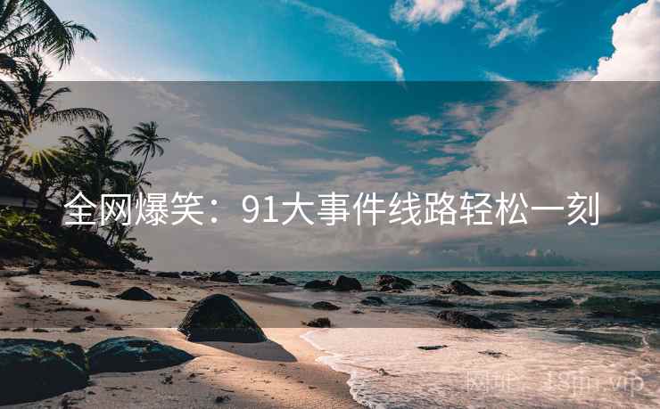 全网爆笑：91大事件线路轻松一刻