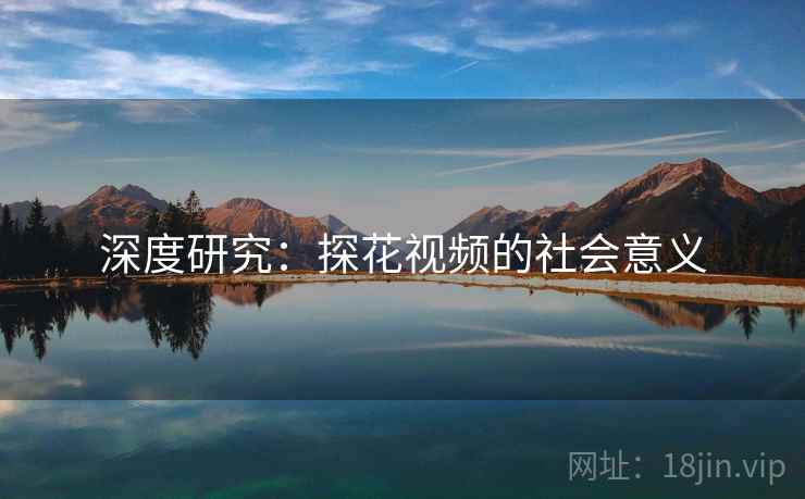 深度研究：探花视频的社会意义