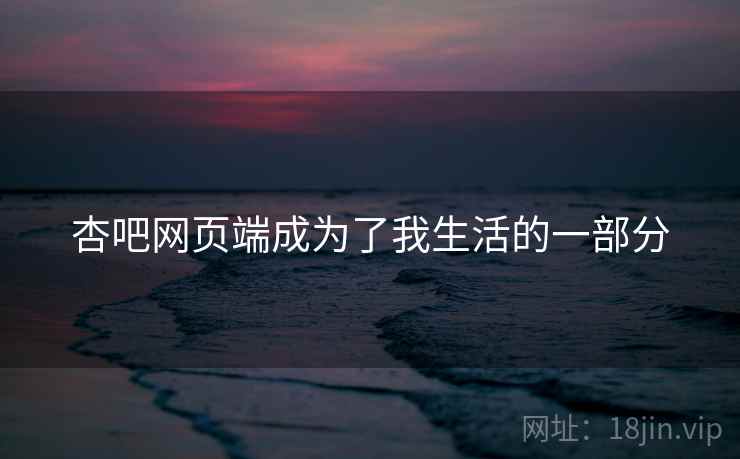 杏吧网页端成为了我生活的一部分