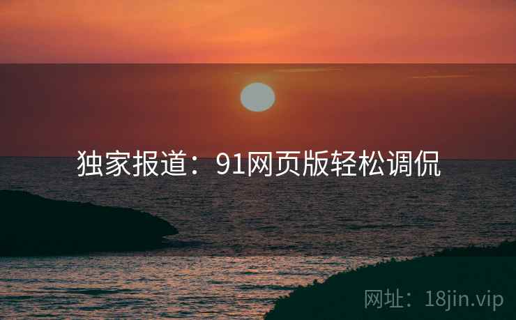 独家报道：91网页版轻松调侃