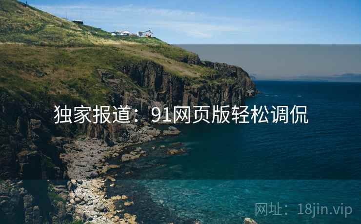 独家报道：91网页版轻松调侃
