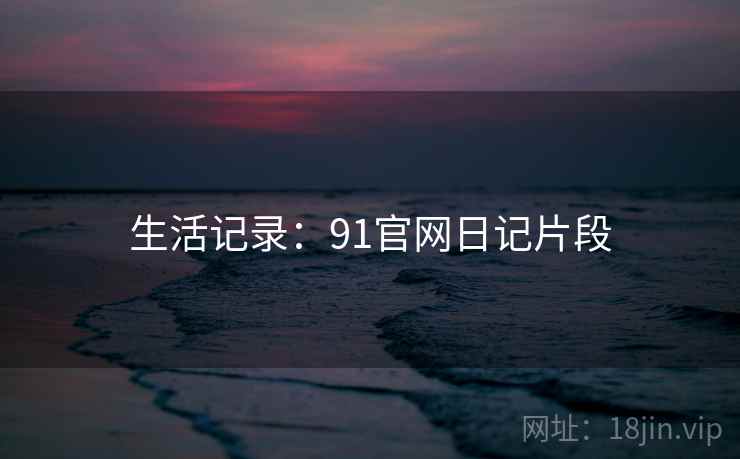 生活记录：91官网日记片段