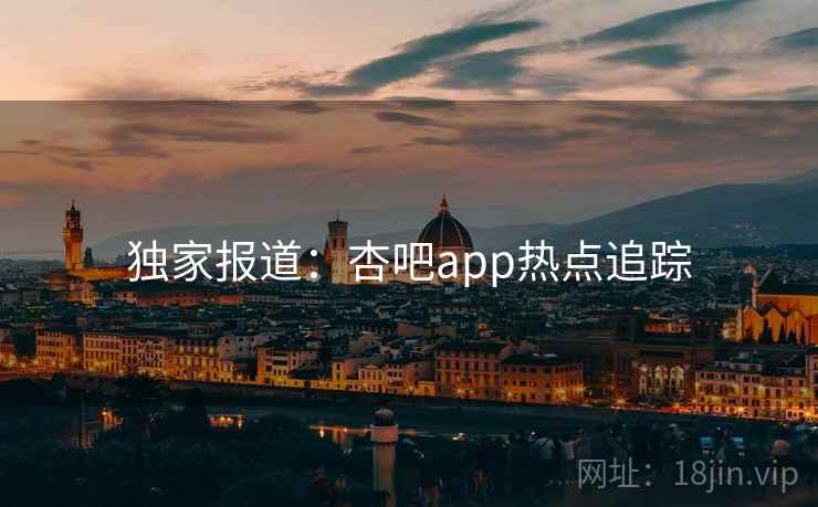 独家报道：杏吧app热点追踪