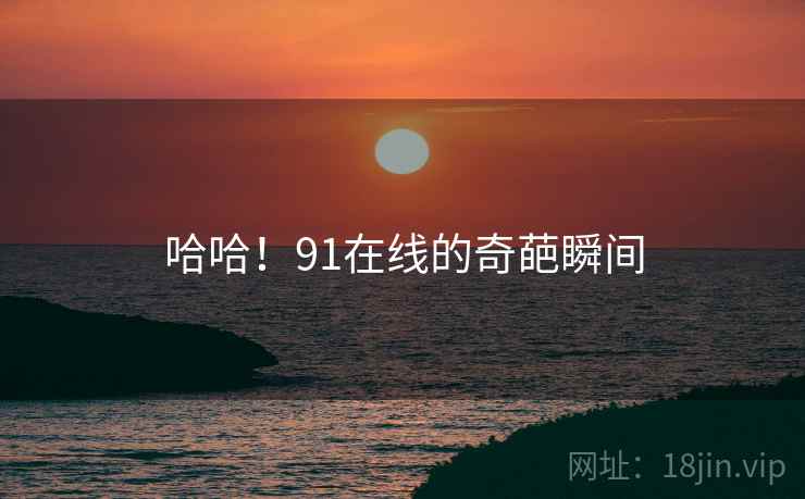 哈哈！91在线的奇葩瞬间