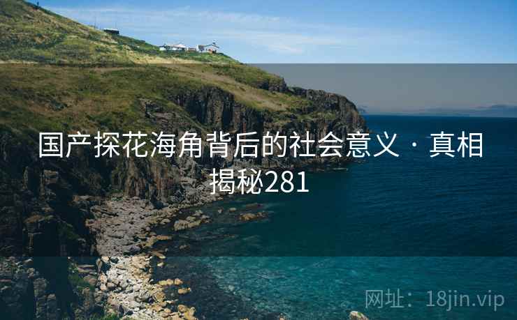 国产探花海角背后的社会意义 · 真相揭秘281