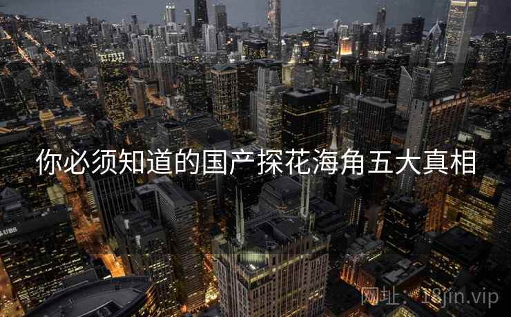 你必须知道的国产探花海角五大真相