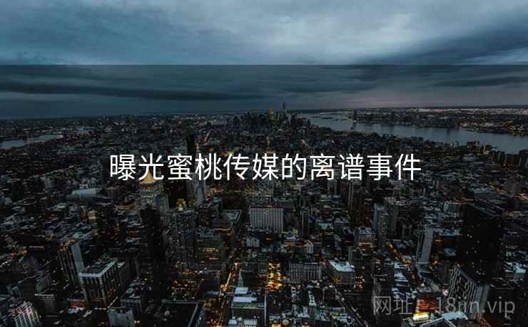 曝光蜜桃传媒的离谱事件