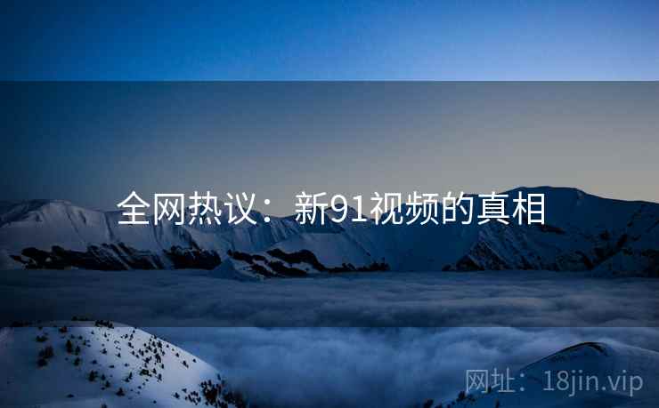 全网热议：新91视频的真相