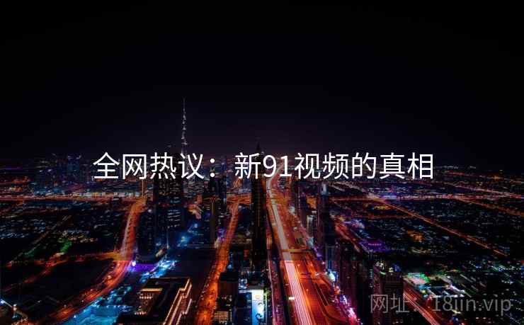 全网热议：新91视频的真相