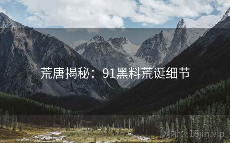 荒唐揭秘：91黑料荒诞细节