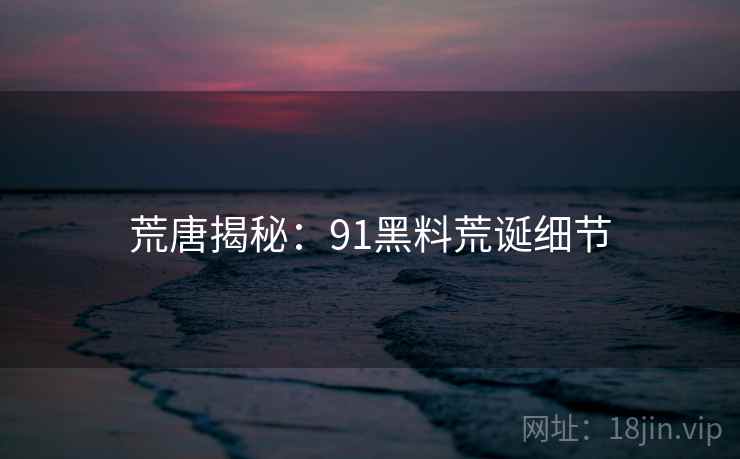 荒唐揭秘：91黑料荒诞细节