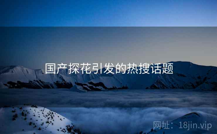 国产探花引发的热搜话题