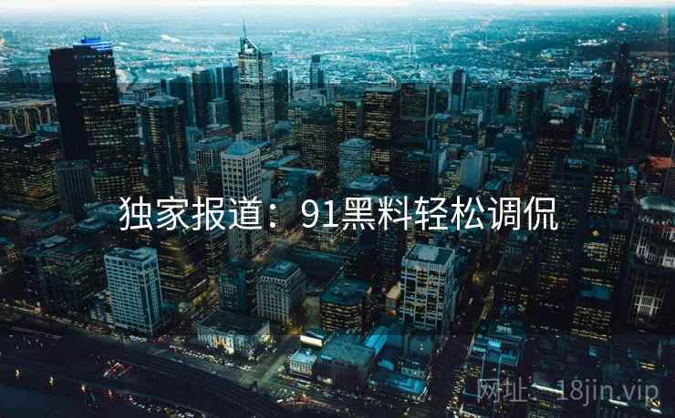 独家报道：91黑料轻松调侃