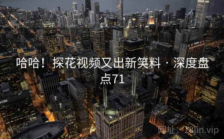 哈哈！探花视频又出新笑料 · 深度盘点71