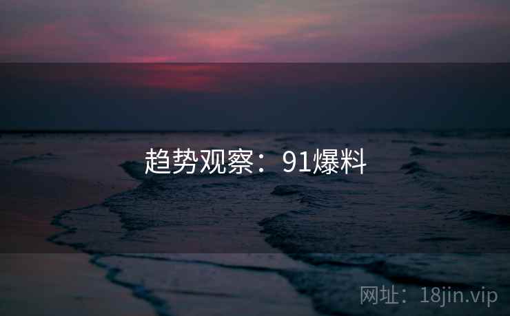 趋势观察：91爆料