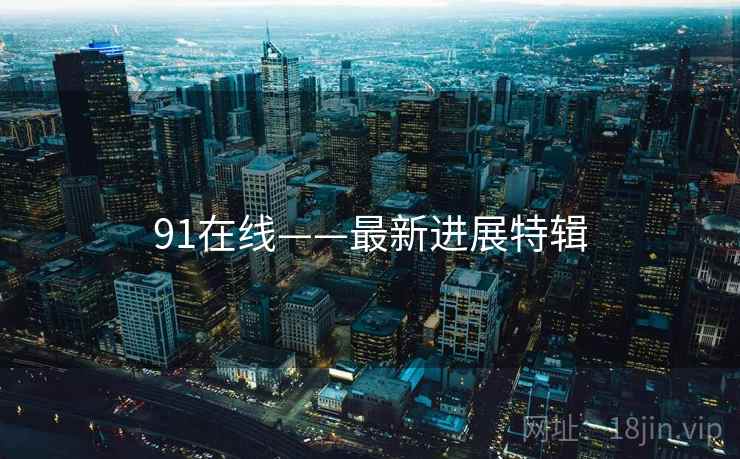 91在线——最新进展特辑