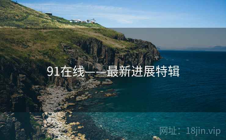 91在线——最新进展特辑