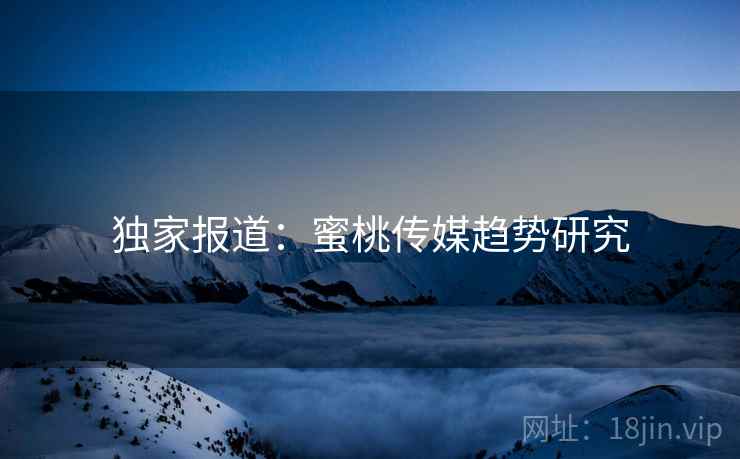独家报道：蜜桃传媒趋势研究