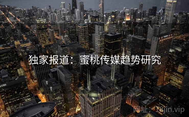 独家报道：蜜桃传媒趋势研究