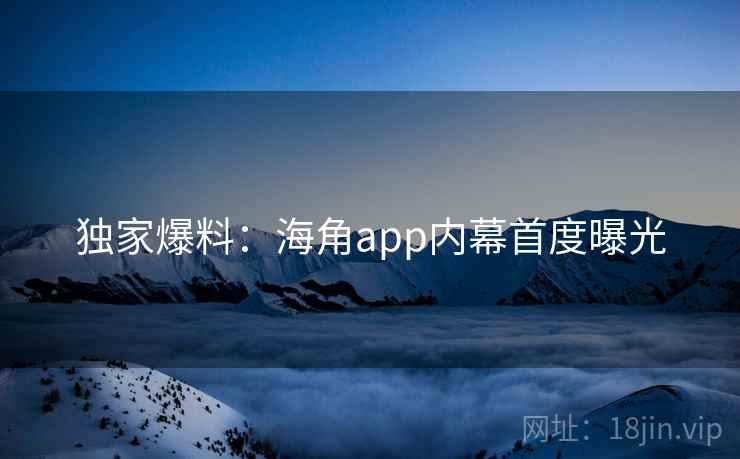独家爆料：海角app内幕首度曝光