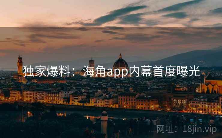 独家爆料：海角app内幕首度曝光
