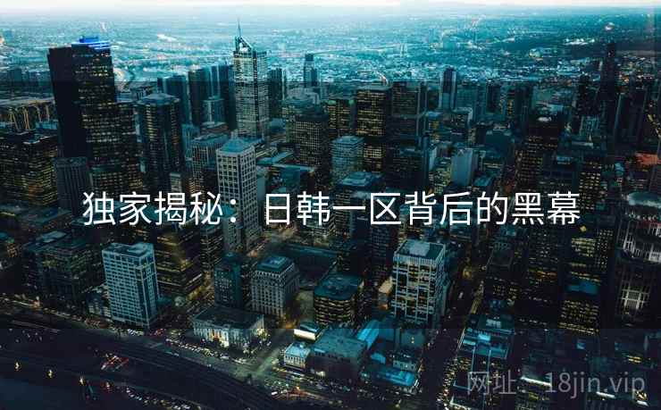 独家揭秘：日韩一区背后的黑幕