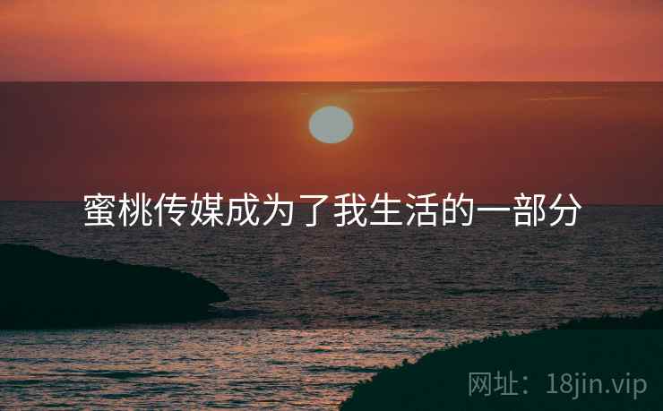 蜜桃传媒成为了我生活的一部分