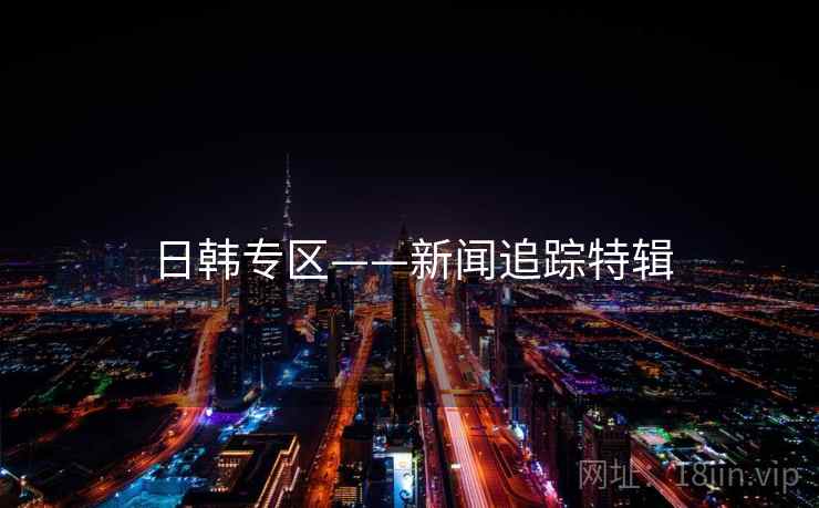 日韩专区——新闻追踪特辑