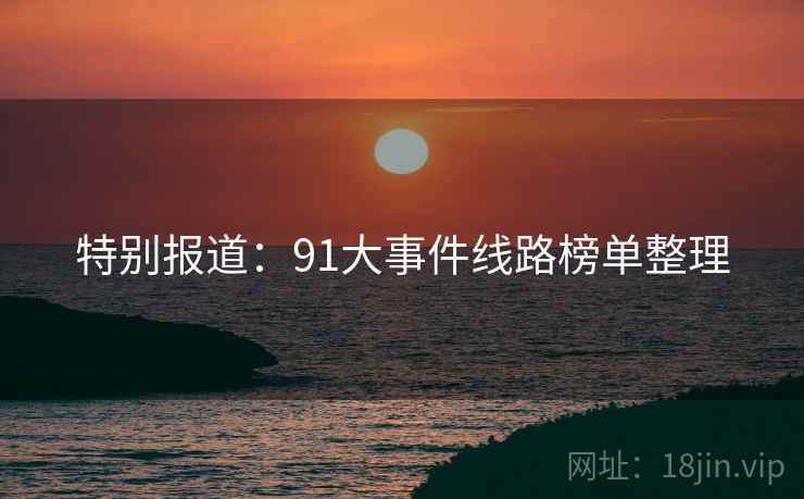 特别报道：91大事件线路榜单整理