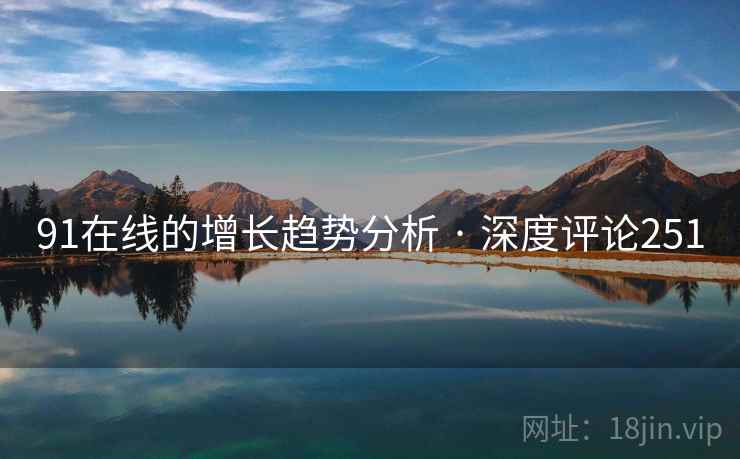 91在线的增长趋势分析 · 深度评论251