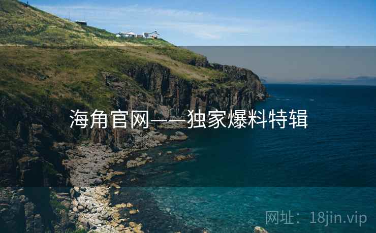 海角官网——独家爆料特辑