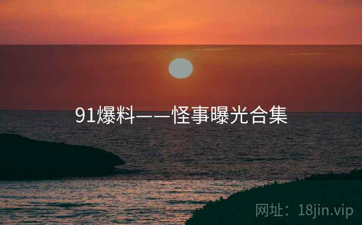 91爆料——怪事曝光合集 91爆料——怪事曝光合集