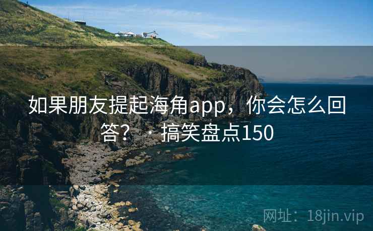 如果朋友提起海角app，你会怎么回答？ · 搞笑盘点150