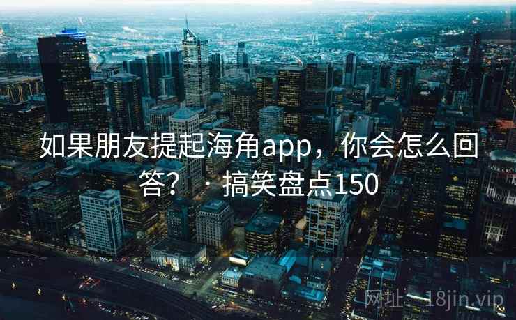 如果朋友提起海角app,你会怎么回答? · 搞笑盘点150 如果朋友提起海角app,你会怎么回答? · 搞笑盘点150
