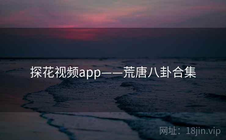 探花视频app——荒唐八卦合集